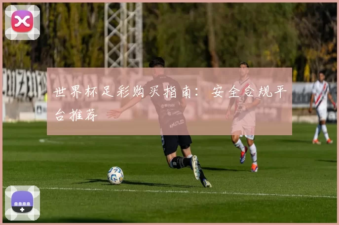 世界杯足彩购买指南：安全合规平台推荐