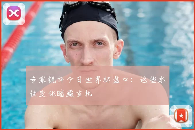 专家锐评今日世界杯盘口：这些水位变化暗藏玄机