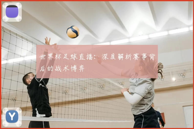 世界杯足球直播:深度解析赛事背后的战术博弈