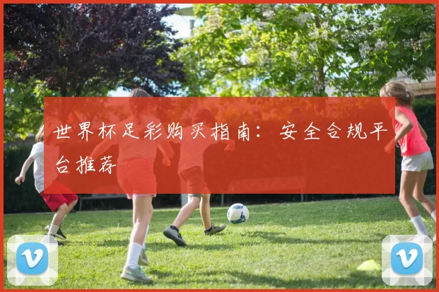 世界杯足彩购买指南：安全合规平台推荐