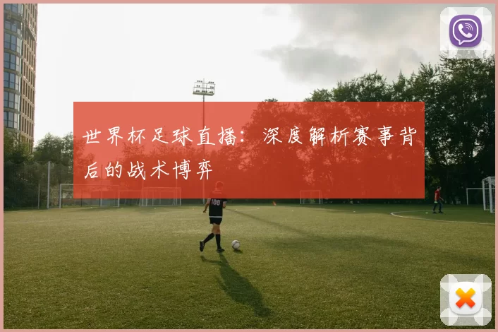 世界杯足球直播:深度解析赛事背后的战术博弈