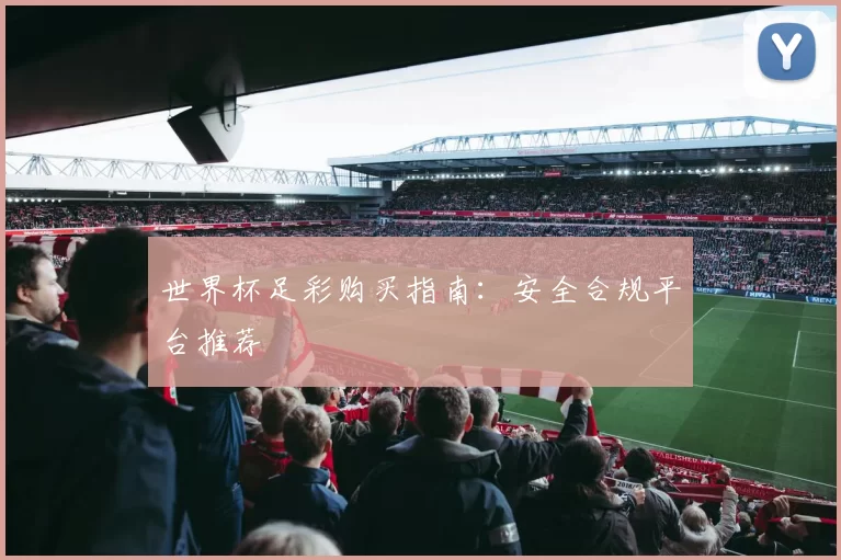 世界杯足彩购买指南：安全合规平台推荐