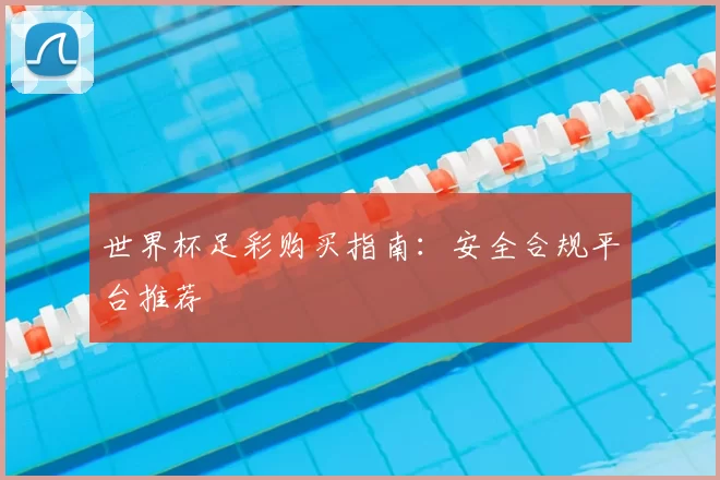 世界杯足彩购买指南：安全合规平台推荐