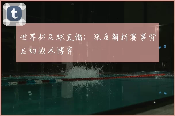 世界杯足球直播：深度解析赛事背后的战术博弈