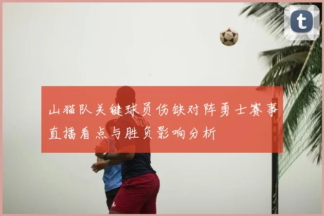 山猫队关键球员伤缺对阵勇士赛事直播看点与胜负影响分析