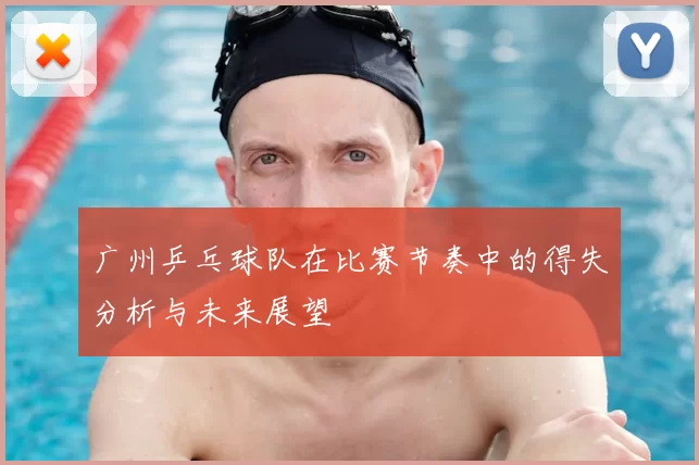 广州乒乓球队在比赛节奏中的得失分析与未来展望