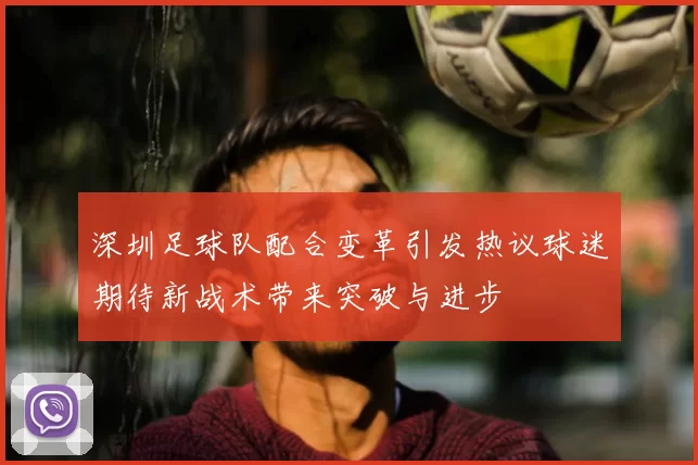 深圳足球队配合变革引发热议球迷期待新战术带来突破与进步