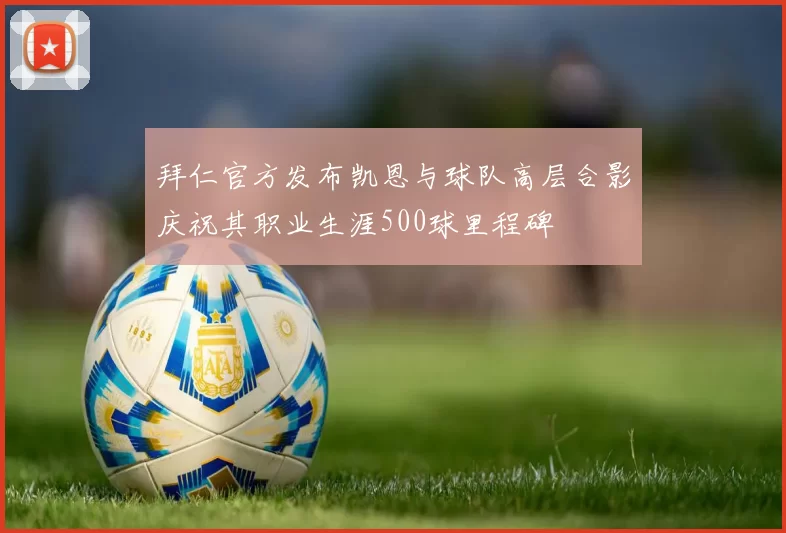 拜仁官方发布凯恩与球队高层合影庆祝其职业生涯500球里程碑