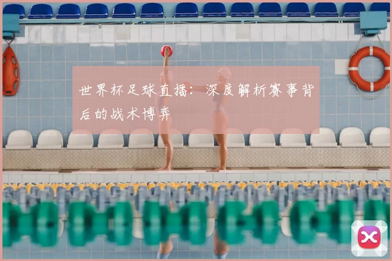 世界杯足球直播：深度解析赛事背后的战术博弈