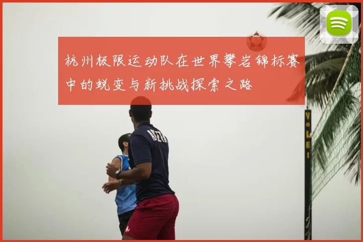 杭州极限运动队在世界攀岩锦标赛中的蜕变与新挑战探索之路