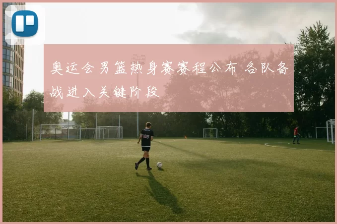 奥运会男篮热身赛赛程公布 各队备战进入关键阶段