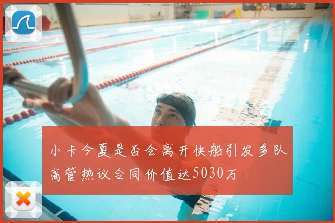 小卡今夏是否会离开快船引发多队高管热议合同价值达5030万