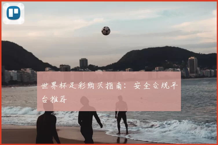 世界杯足彩购买指南：安全合规平台推荐