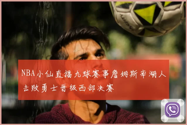 NBA小仙直播九球赛事詹姆斯率湖人击败勇士晋级西部决赛