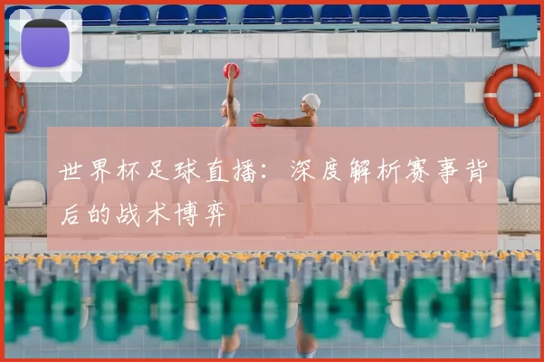 世界杯足球直播：深度解析赛事背后的战术博弈