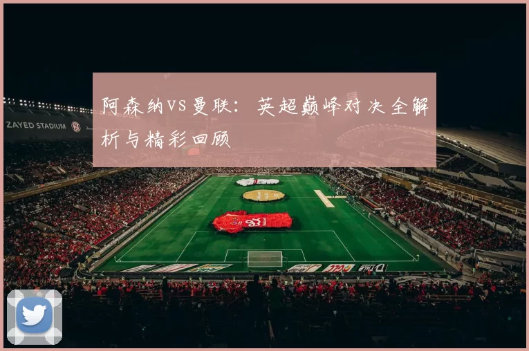 阿森纳vs曼联：英超巅峰对决全解析与精彩回顾