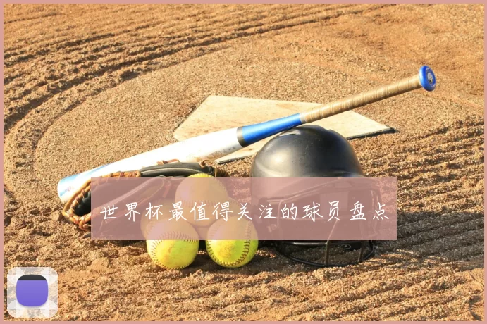 世界杯最值得关注的球员盘点