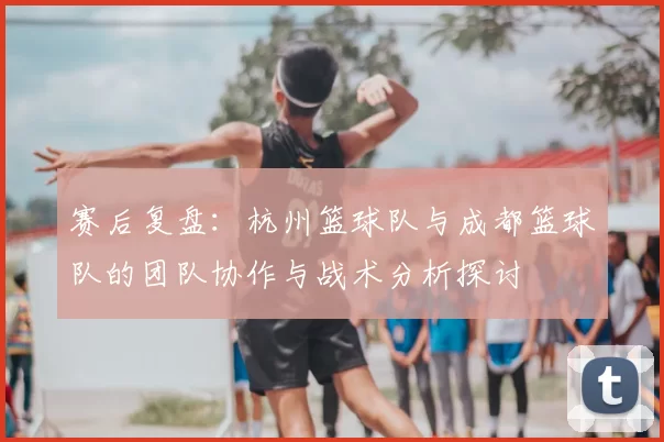 赛后复盘：杭州篮球队与成都篮球队的团队协作与战术分析探讨