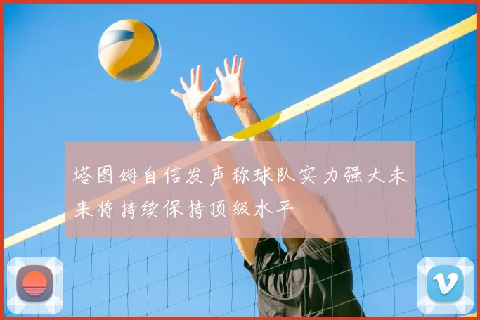 塔图姆自信发声称球队实力强大未来将持续保持顶级水平
