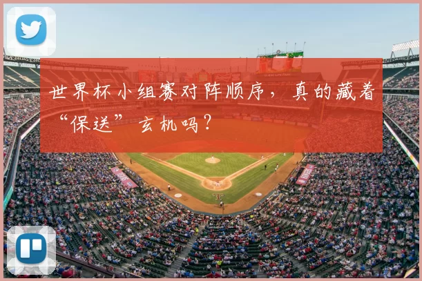 世界杯小组赛对阵顺序，真的藏着“保送”玄机吗？