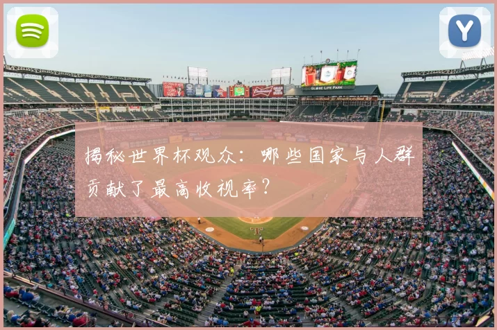 揭秘世界杯观众:哪些国家与人群贡献了最高收视率?
