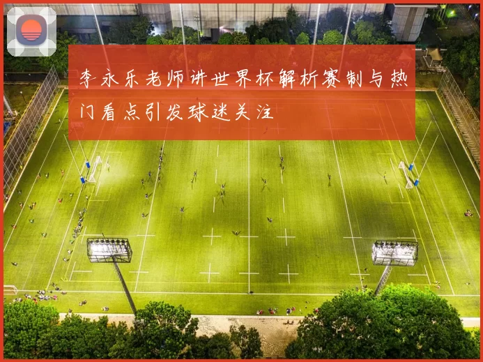 李永乐老师讲世界杯解析赛制与热门看点引发球迷关注