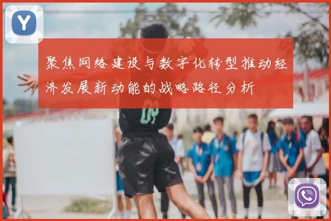 聚焦网络建设与数字化转型推动经济发展新动能的战略路径分析