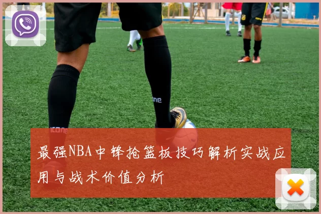 最强NBA中锋抢篮板技巧解析实战应用与战术价值分析