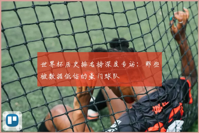 世界杯历史排名榜深度专访:那些被数据低估的豪门球队