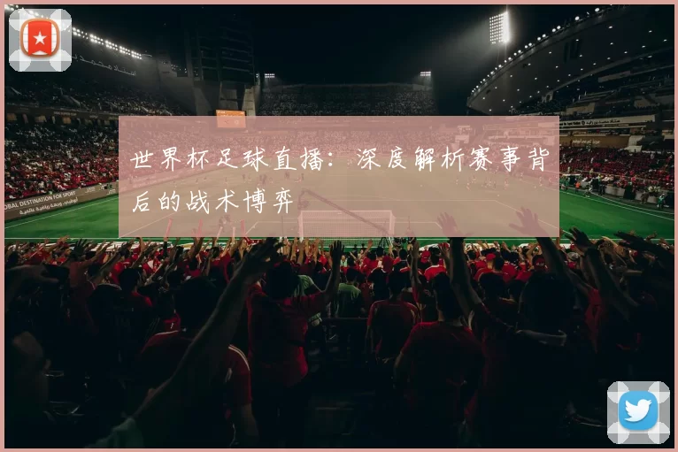 世界杯足球直播:深度解析赛事背后的战术博弈