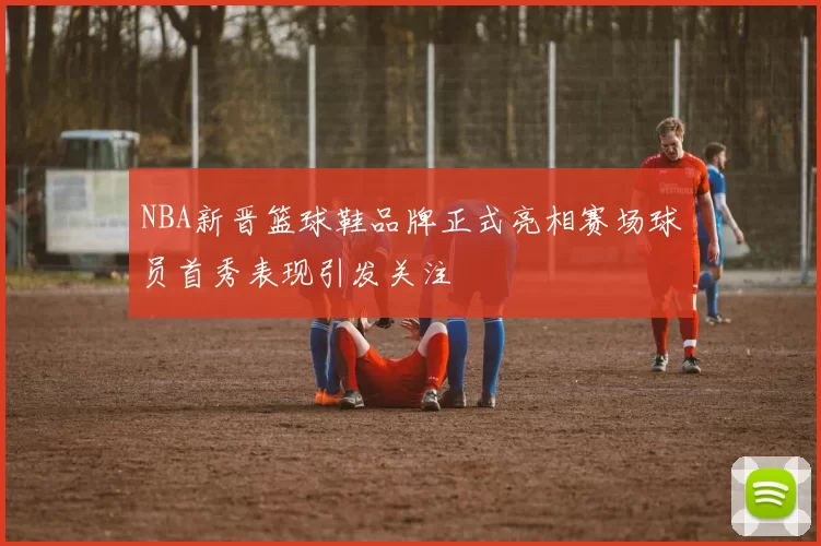 NBA新晋篮球鞋品牌正式亮相赛场球员首秀表现引发关注