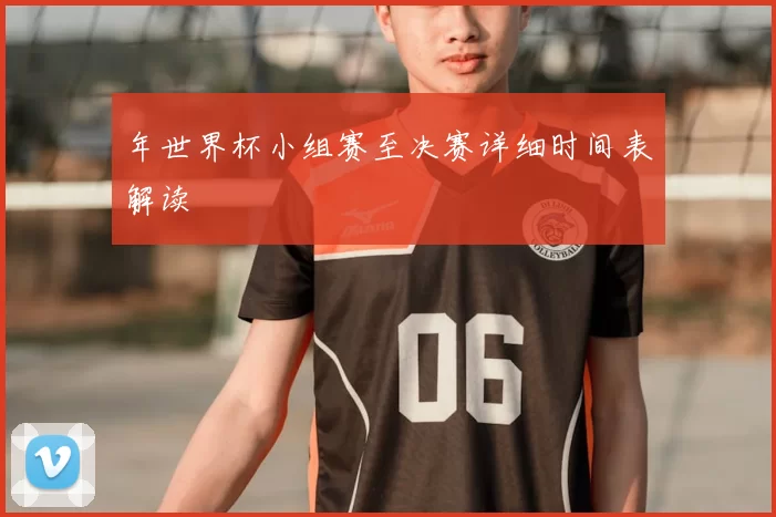 年世界杯小组赛至决赛详细时间表解读