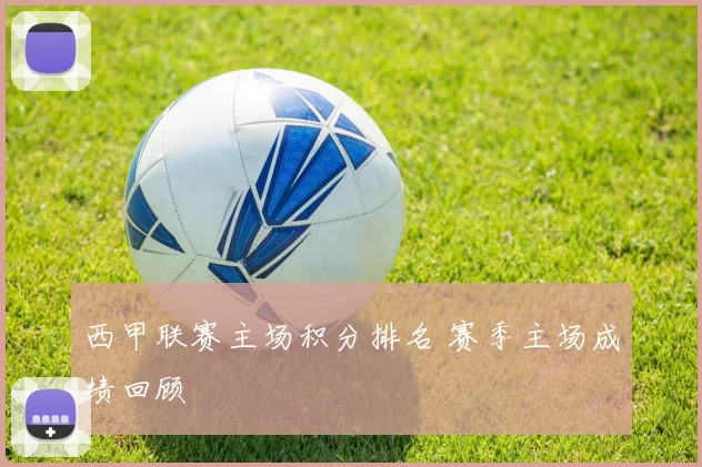 西甲联赛主场积分排名 赛季主场成绩回顾