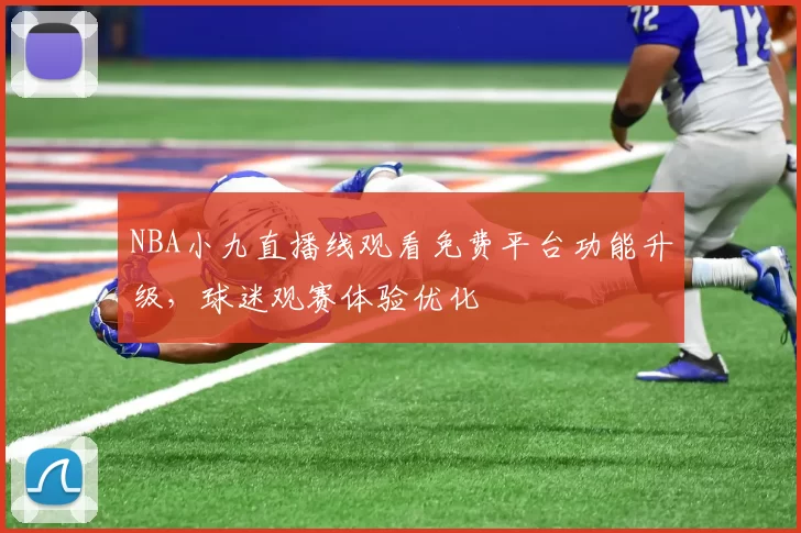 NBA小九直播线观看免费平台功能升级,球迷观赛体验优化