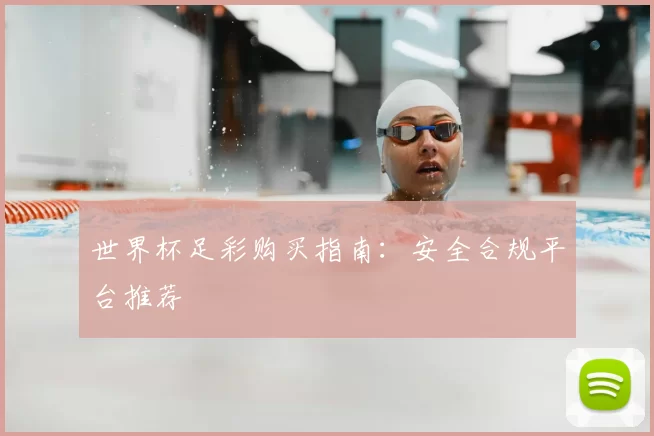 世界杯足彩购买指南:安全合规平台推荐