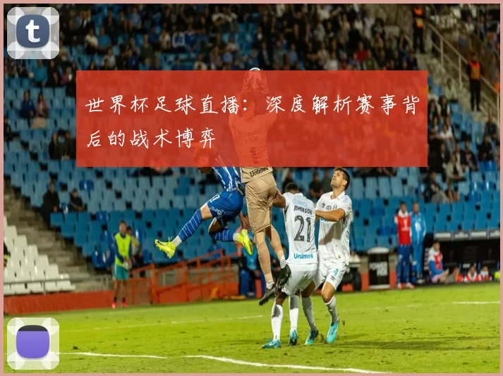 世界杯足球直播:深度解析赛事背后的战术博弈
