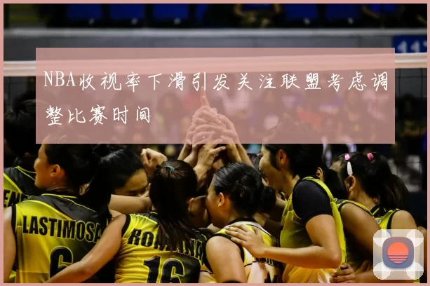 NBA收视率下滑引发关注联盟考虑调整比赛时间