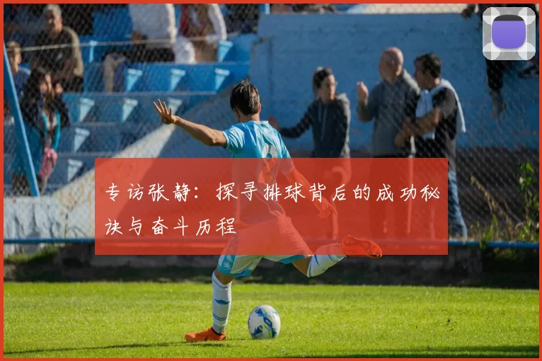 专访张静：探寻排球背后的成功秘诀与奋斗历程
