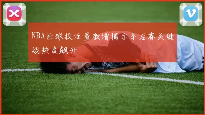 NBA让球投注量激增揭示季后赛关键战热度飙升