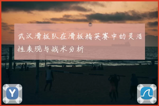 武汉滑板队在滑板精英赛中的灵活性表现与战术分析