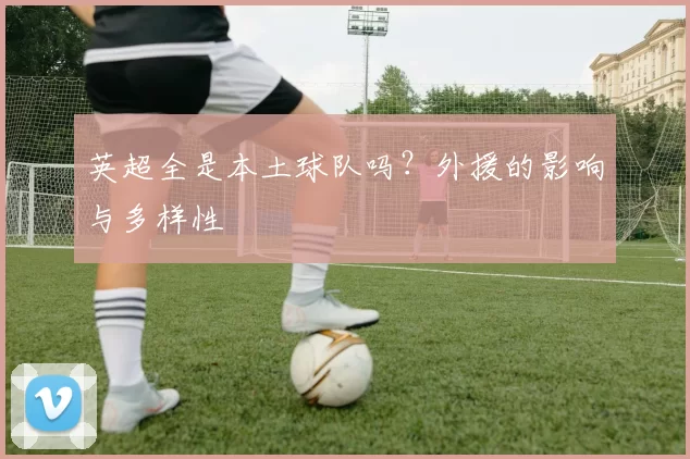 英超全是本土球队吗?外援的影响与多样性