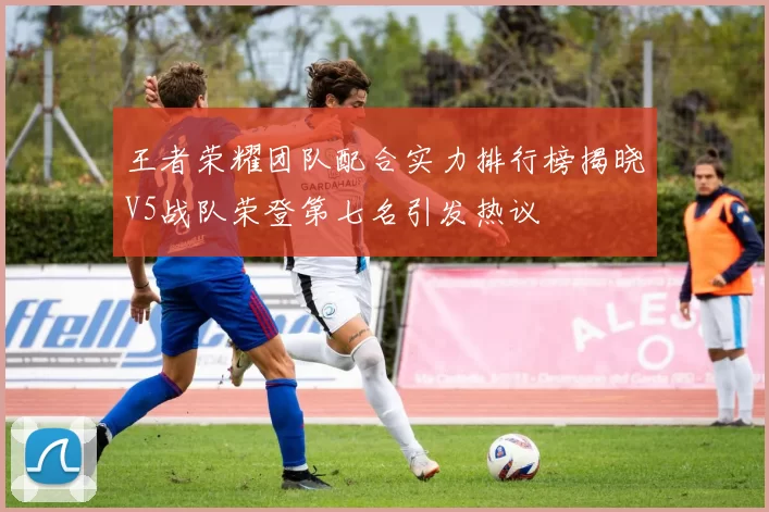 王者荣耀团队配合实力排行榜揭晓V5战队荣登第七名引发热议