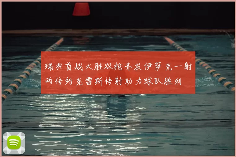 瑞典首战大胜双枪齐发伊萨克一射两传约克雷斯传射助力球队胜利