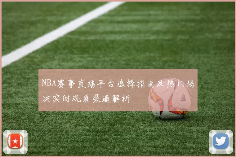 NBA赛事直播平台选择指南及热门场次实时观看渠道解析