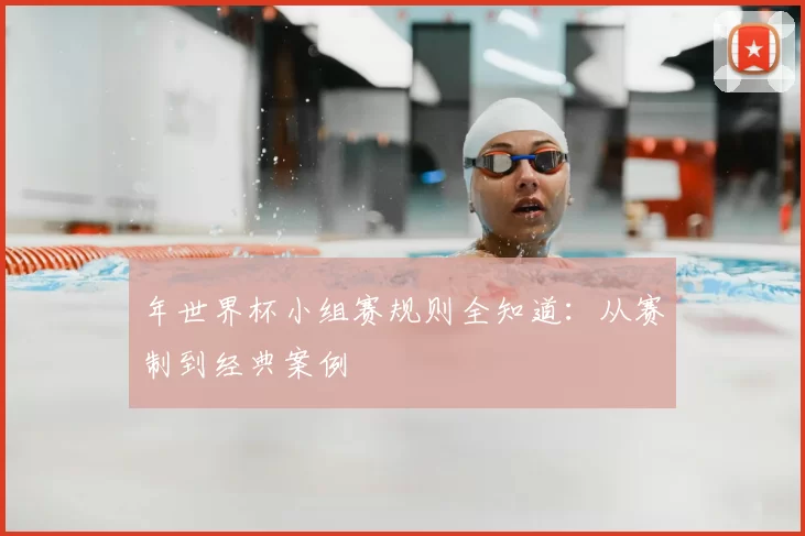 年世界杯小组赛规则全知道：从赛制到经典案例
