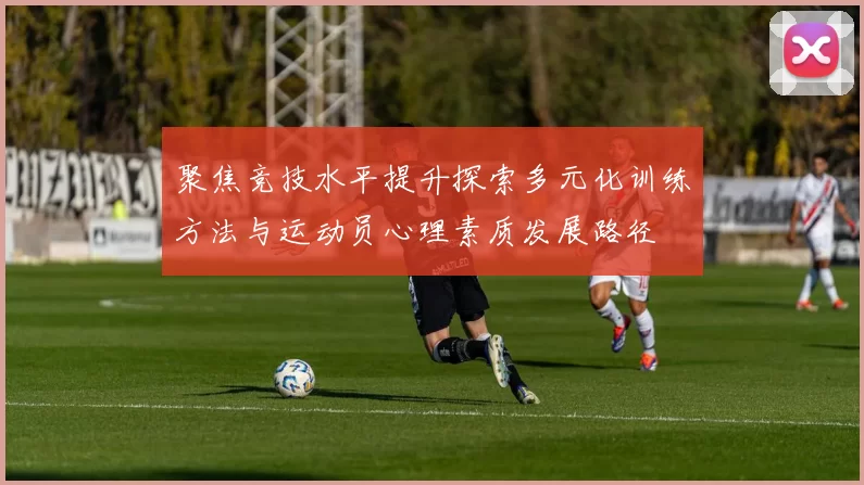 聚焦竞技水平提升探索多元化训练方法与运动员心理素质发展路径