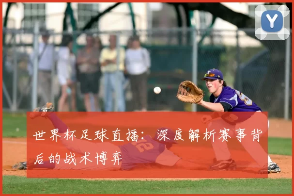 世界杯足球直播：深度解析赛事背后的战术博弈