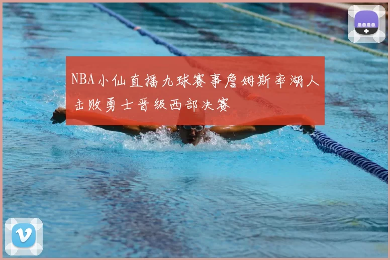 NBA小仙直播九球赛事詹姆斯率湖人击败勇士晋级西部决赛