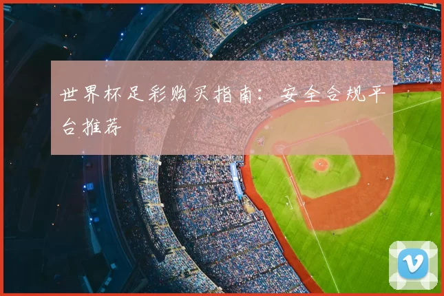 世界杯足彩购买指南:安全合规平台推荐
