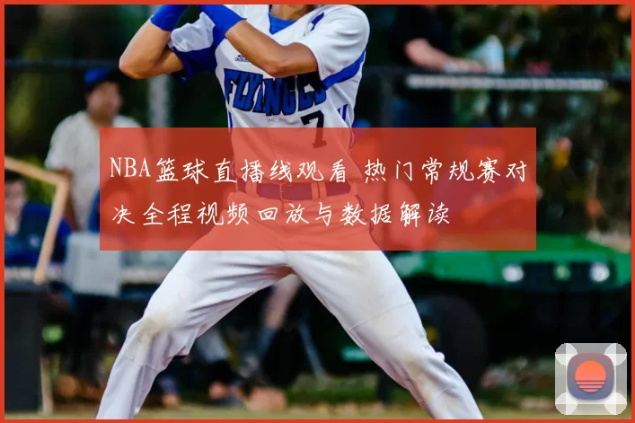 NBA篮球直播线观看 热门常规赛对决全程视频回放与数据解读